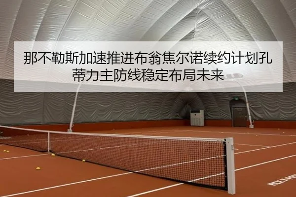 那不勒斯加速推进布翁焦尔诺续约计划孔蒂力主防线稳定布局未来