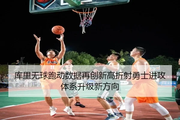 库里无球跑动数据再创新高折射勇士进攻体系升级新方向