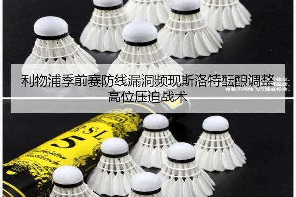 利物浦季前赛防线漏洞频现斯洛特酝酿调整高位压迫战术